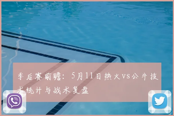 季后赛前瞻：5月11日热火vs公牛技术统计与战术复盘