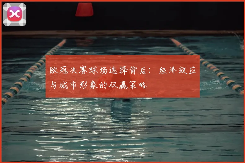 欧冠决赛球场选择背后:经济效应与城市形象的双赢策略