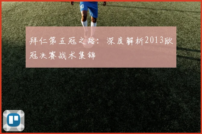 拜仁第五冠之路：深度解析2013欧冠决赛战术集锦