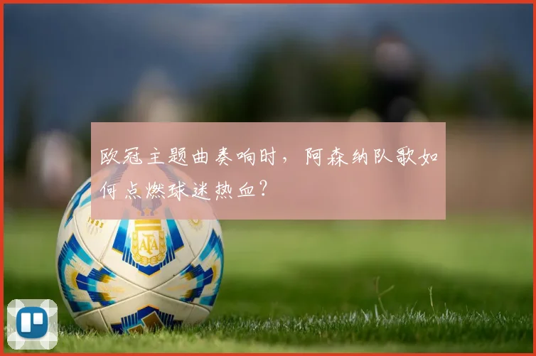 欧冠主题曲奏响时,阿森纳队歌如何点燃球迷热血?