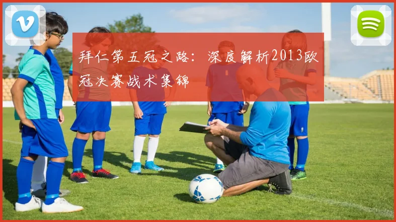 拜仁第五冠之路：深度解析2013欧冠决赛战术集锦