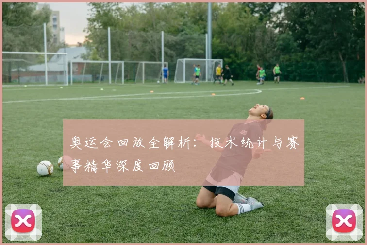 奥运会回放全解析：技术统计与赛事精华深度回顾