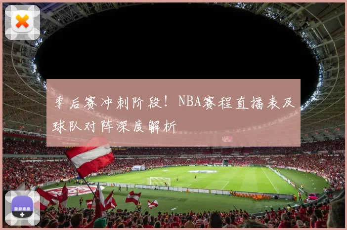 季后赛冲刺阶段！NBA赛程直播表及球队对阵深度解析