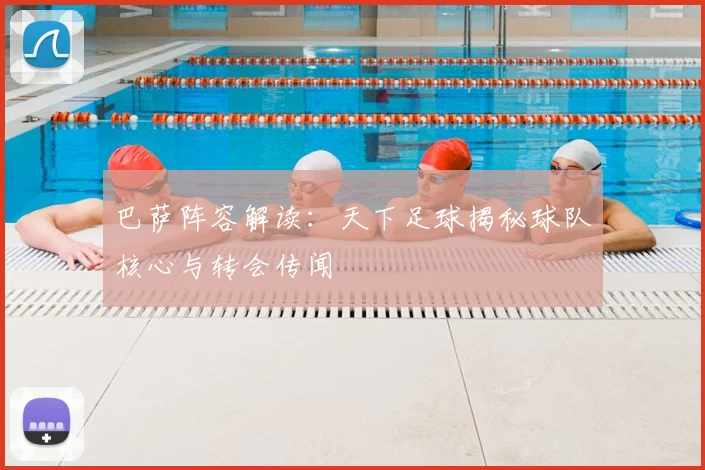 巴萨阵容解读:天下足球揭秘球队核心与转会传闻