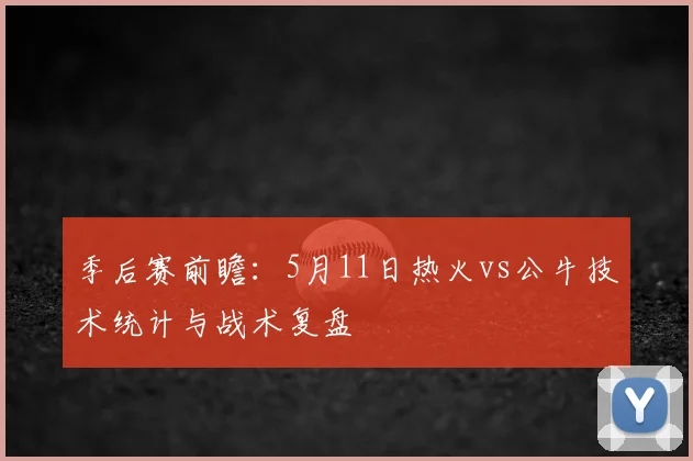 季后赛前瞻：5月11日热火vs公牛技术统计与战术复盘