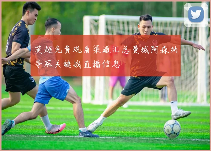 英超免费观看渠道汇总曼城阿森纳争冠关键战直播信息