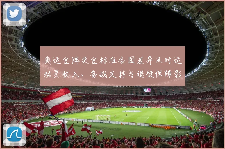 奥运金牌奖金标准各国差异及对运动员收入、备战支持与退役保障影响