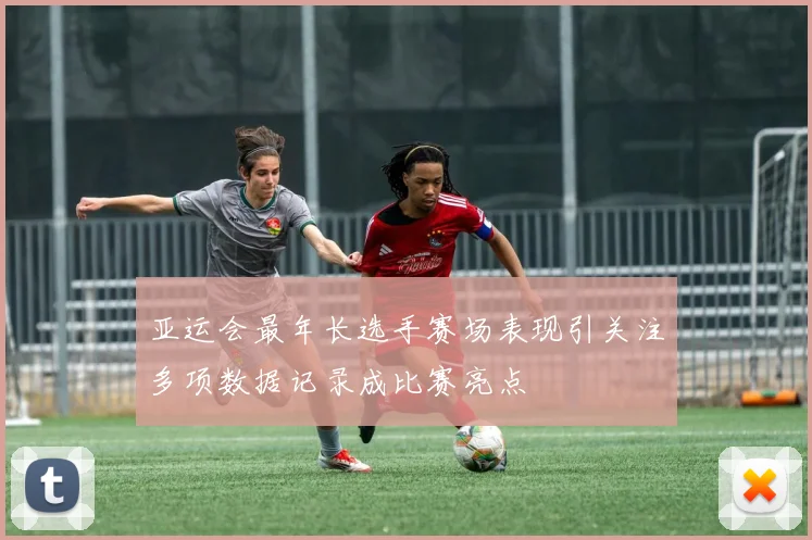 亚运会最年长选手赛场表现引关注多项数据记录成比赛亮点