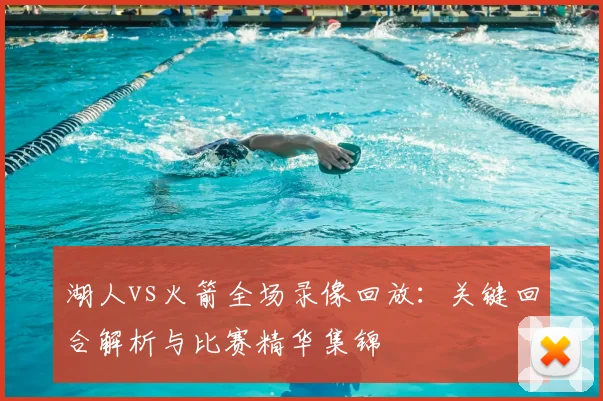 湖人vs火箭全场录像回放：关键回合解析与比赛精华集锦