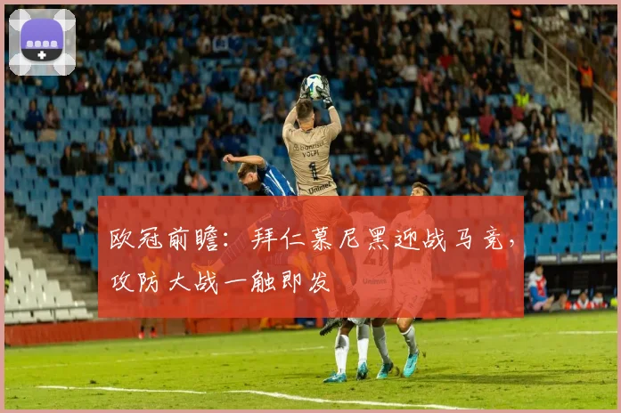 欧冠前瞻:拜仁慕尼黑迎战马竞,攻防大战一触即发