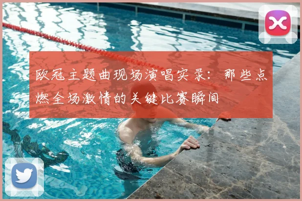 欧冠主题曲现场演唱实录：那些点燃全场激情的关键比赛瞬间