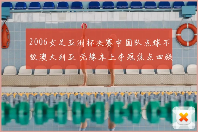 2006女足亚洲杯决赛中国队点球不敌澳大利亚 无缘本土夺冠焦点回顾