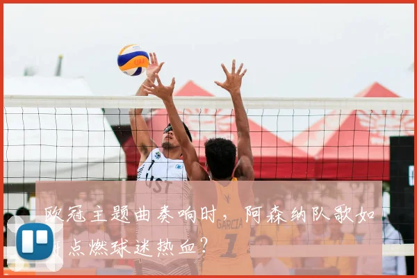 欧冠主题曲奏响时,阿森纳队歌如何点燃球迷热血?