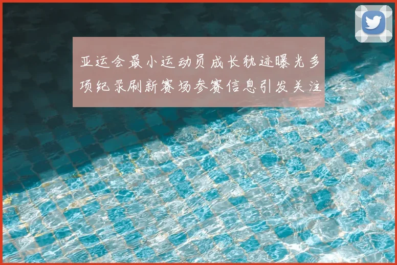 亚运会最小运动员成长轨迹曝光多项纪录刷新赛场参赛信息引发关注