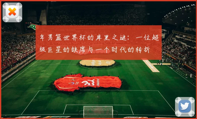 年男篮世界杯的库里之谜：一位超级巨星的缺席与一个时代的转折