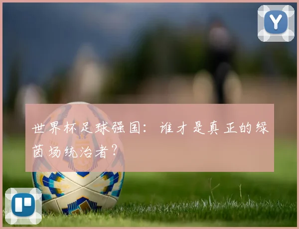 世界杯足球强国：谁才是真正的绿茵场统治者？