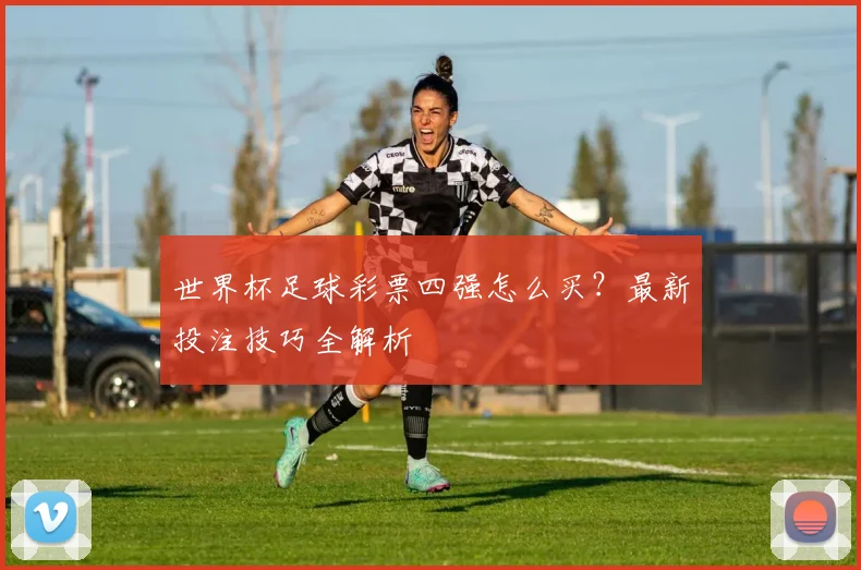 世界杯足球彩票四强怎么买？最新投注技巧全解析