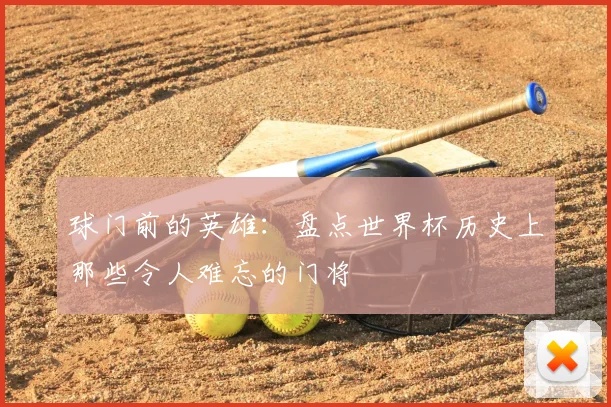 球门前的英雄：盘点世界杯历史上那些令人难忘的门将