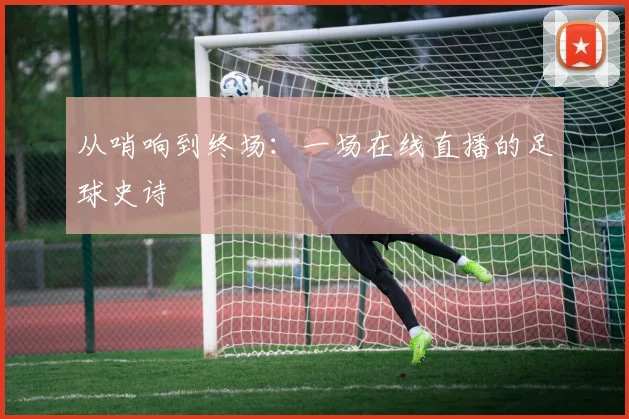 从哨响到终场：一场在线直播的足球史诗