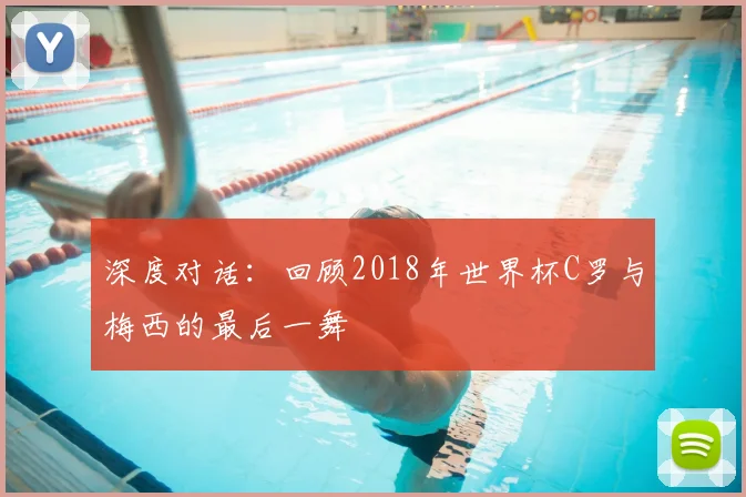 深度对话：回顾2018年世界杯C罗与梅西的最后一舞