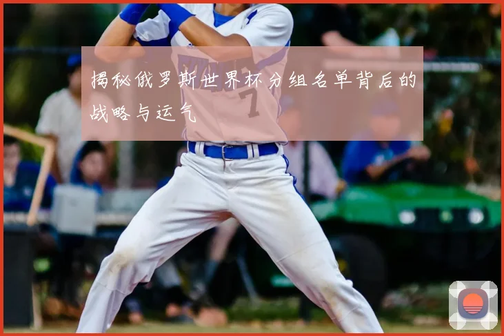 揭秘俄罗斯世界杯分组名单背后的战略与运气