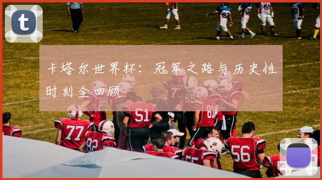卡塔尔世界杯：冠军之路与历史性时刻全回顾