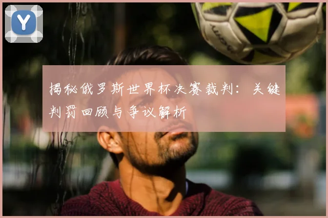 揭秘俄罗斯世界杯决赛裁判：关键判罚回顾与争议解析