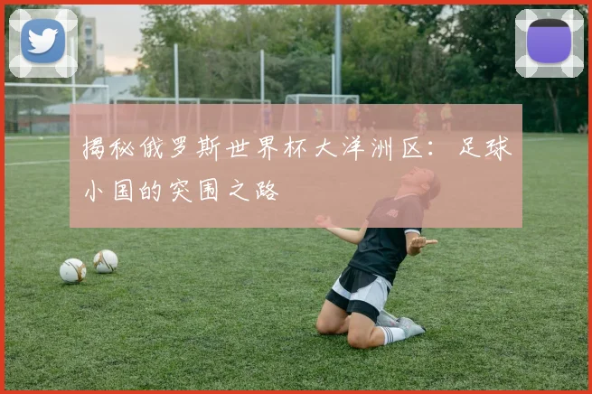 揭秘俄罗斯世界杯大洋洲区：足球小国的突围之路