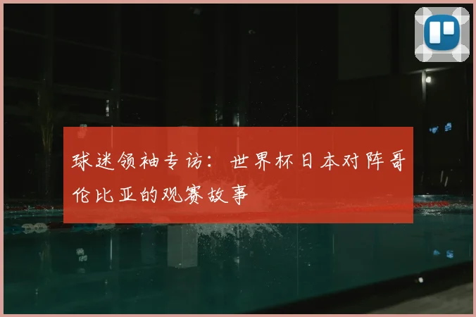 球迷领袖专访：世界杯日本对阵哥伦比亚的观赛故事