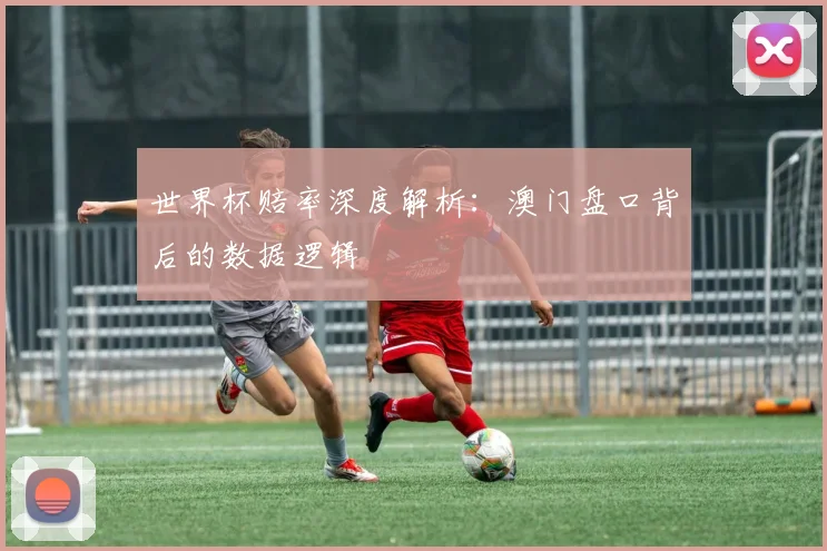 世界杯赔率深度解析：澳门盘口背后的数据逻辑