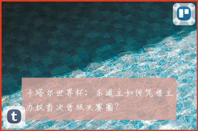 卡塔尔世界杯：东道主如何凭借主办权首次晋级决赛圈？