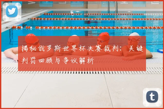 揭秘俄罗斯世界杯决赛裁判：关键判罚回顾与争议解析