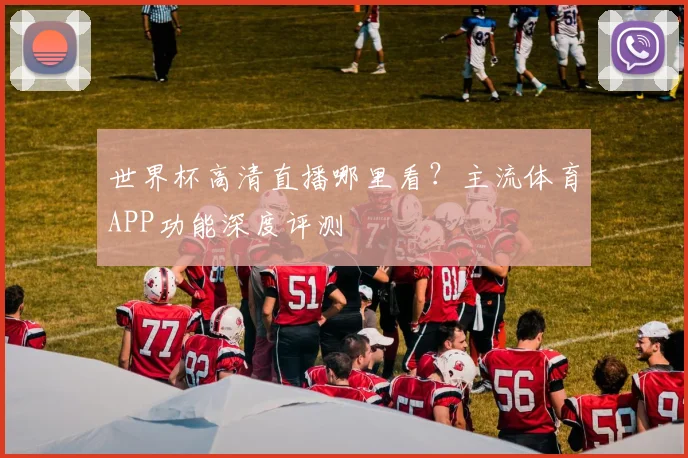 世界杯高清直播哪里看?主流体育APP功能深度评测