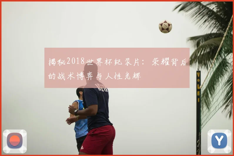 揭秘2018世界杯纪录片：荣耀背后的战术博弈与人性光辉