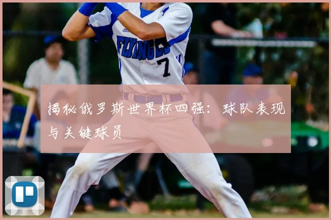 揭秘俄罗斯世界杯四强：球队表现与关键球员