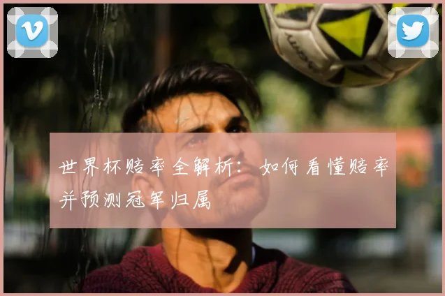 世界杯赔率全解析：如何看懂赔率并预测冠军归属