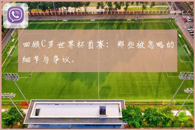 回顾C罗世界杯首赛：那些被忽略的细节与争议。