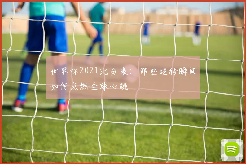 世界杯2021比分表：那些逆转瞬间如何点燃全球心跳