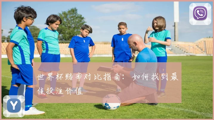 世界杯赔率对比指南：如何找到最佳投注价值