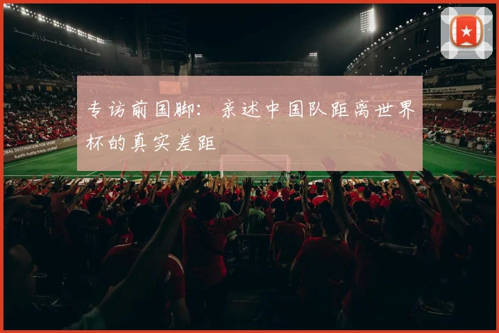 专访前国脚：亲述中国队距离世界杯的真实差距