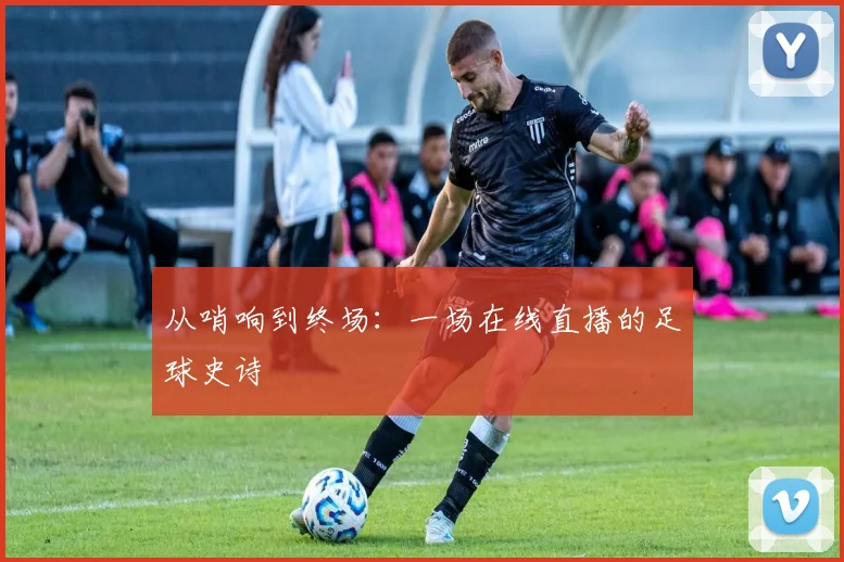 从哨响到终场：一场在线直播的足球史诗