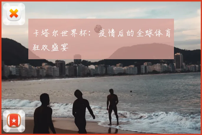 卡塔尔世界杯：疫情后的全球体育狂欢盛宴