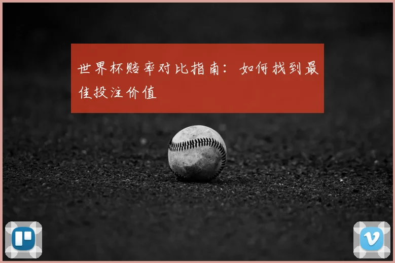 世界杯赔率对比指南：如何找到最佳投注价值