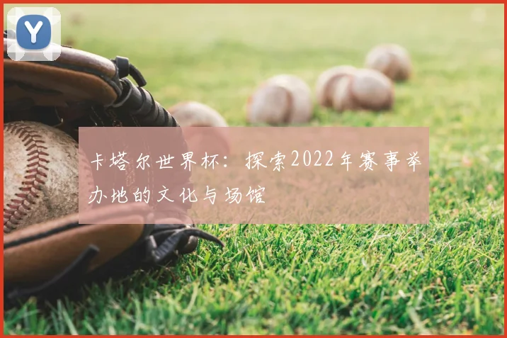 卡塔尔世界杯：探索2022年赛事举办地的文化与场馆