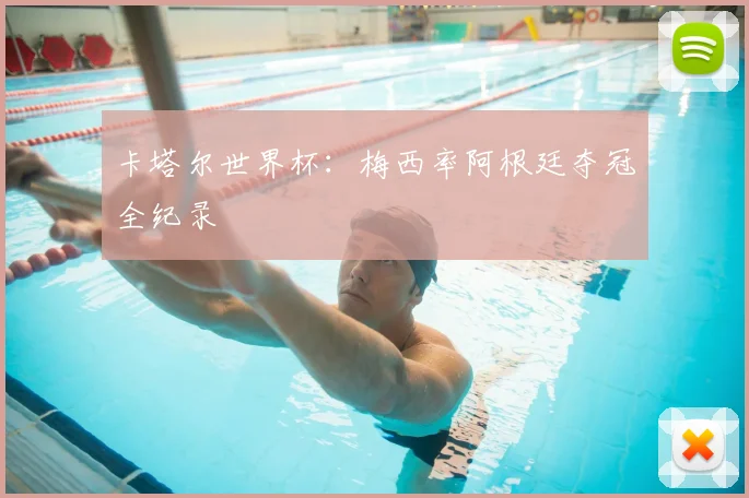 卡塔尔世界杯：梅西率阿根廷夺冠全纪录