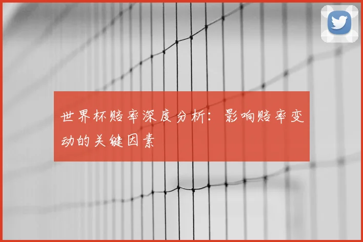 世界杯赔率深度分析：影响赔率变动的关键因素