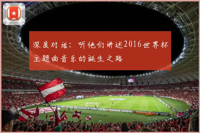深度对话：听他们讲述2016世界杯主题曲音乐的诞生之路